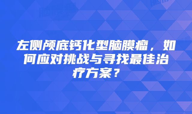 左侧颅底钙化型脑膜瘤，如何应对挑战与寻找最佳治疗方案？