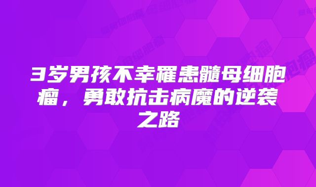 3岁男孩不幸罹患髓母细胞瘤，勇敢抗击病魔的逆袭之路