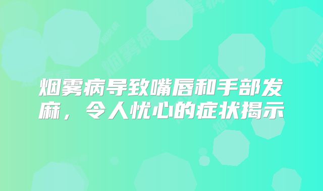 烟雾病导致嘴唇和手部发麻，令人忧心的症状揭示