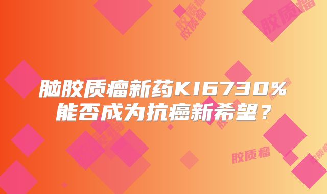 脑胶质瘤新药KI6730%能否成为抗癌新希望？