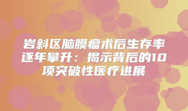 岩斜区脑膜瘤术后生存率逐年攀升：揭示背后的10项突破性医疗进展