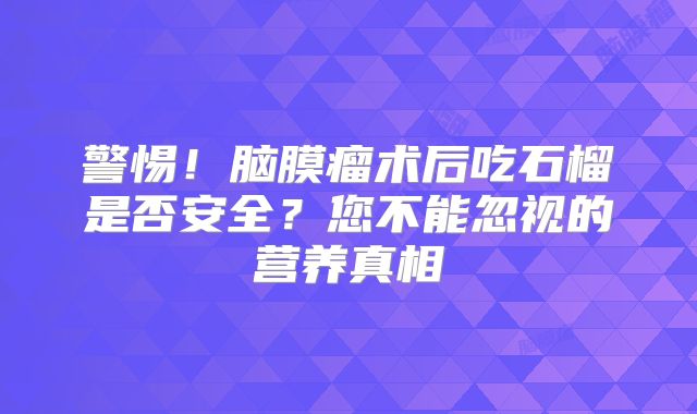 警惕！脑膜瘤术后吃石榴是否安全？您不能忽视的营养真相