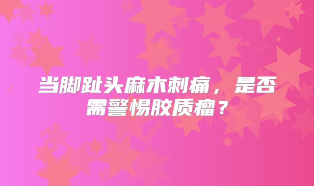当脚趾头麻木刺痛，是否需警惕胶质瘤？