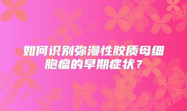 如何识别弥漫性胶质母细胞瘤的早期症状？
