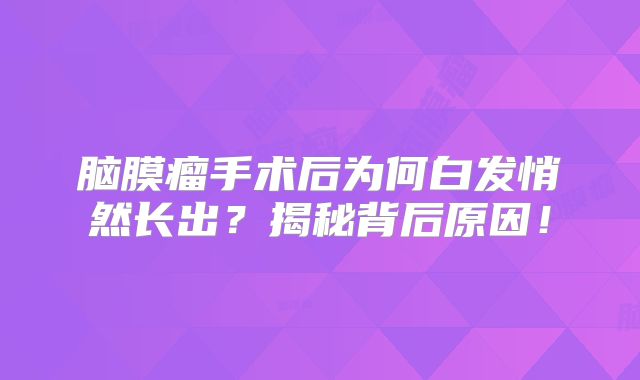 脑膜瘤手术后为何白发悄然长出？揭秘背后原因！
