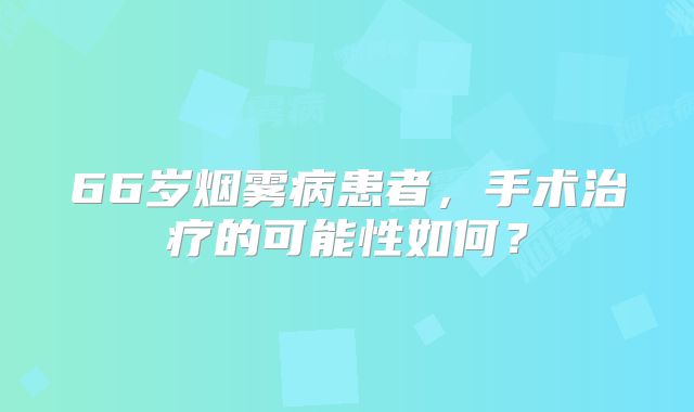 66岁烟雾病患者，手术治疗的可能性如何？