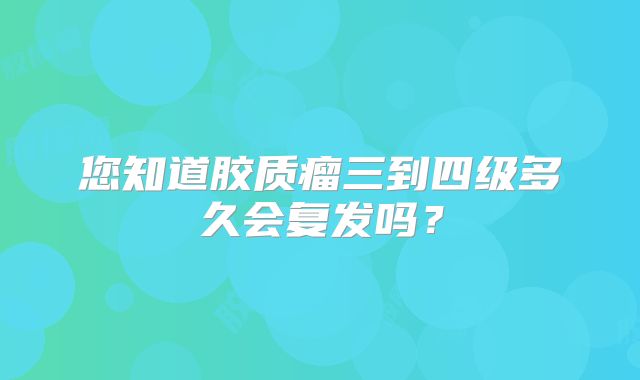 您知道胶质瘤三到四级多久会复发吗？