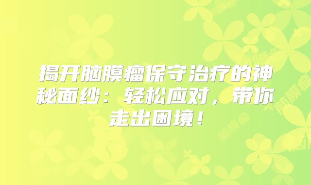 揭开脑膜瘤保守治疗的神秘面纱：轻松应对，带你走出困境！