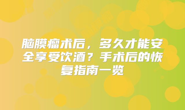 脑膜瘤术后，多久才能安全享受饮酒？手术后的恢复指南一览