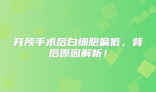 开颅手术后白细胞偏低，背后原因解析！