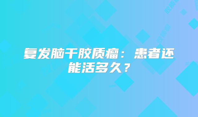 复发脑干胶质瘤：患者还能活多久？