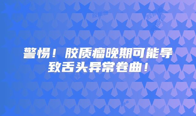 警惕！胶质瘤晚期可能导致舌头异常卷曲！