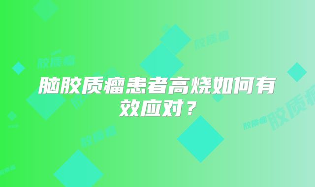 脑胶质瘤患者高烧如何有效应对？