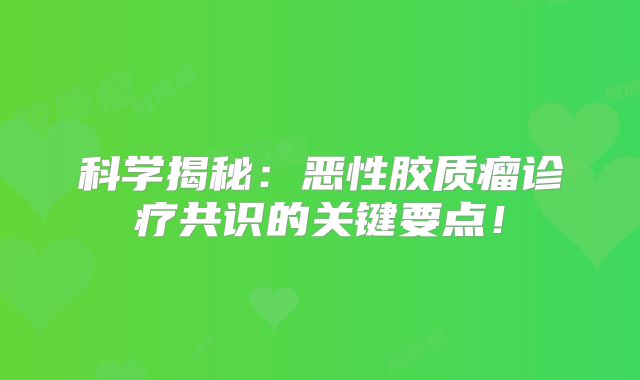 科学揭秘：恶性胶质瘤诊疗共识的关键要点！