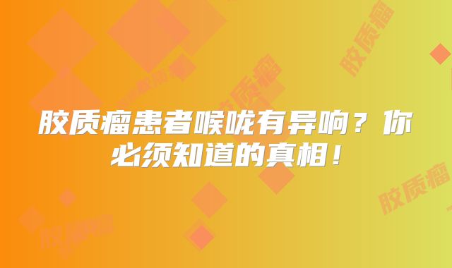 胶质瘤患者喉咙有异响？你必须知道的真相！