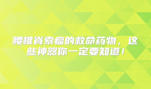 腰椎脊索瘤的救命药物，这些神器你一定要知道！