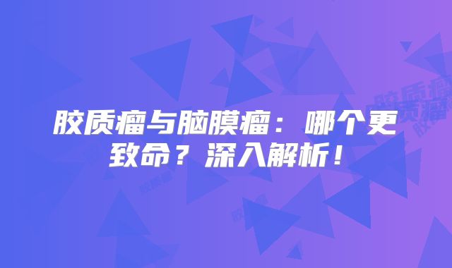 胶质瘤与脑膜瘤：哪个更致命？深入解析！
