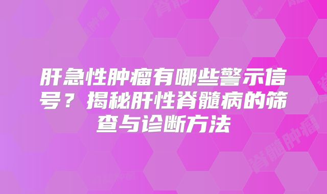肝急性肿瘤有哪些警示信号？揭秘肝性脊髓病的筛查与诊断方法