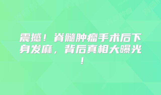 震撼！脊髓肿瘤手术后下身发麻，背后真相大曝光！