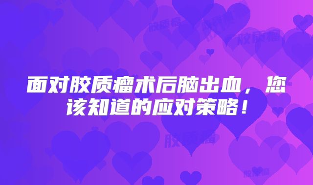 面对胶质瘤术后脑出血，您该知道的应对策略！