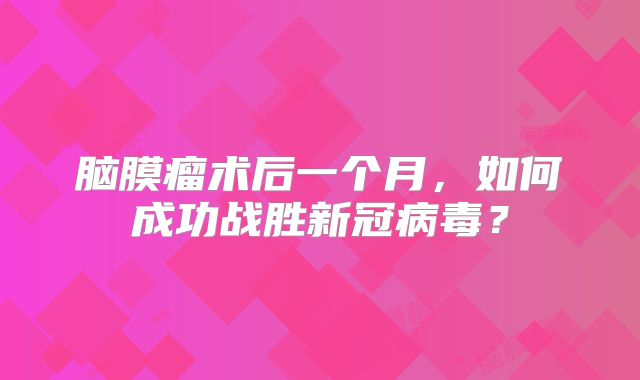 脑膜瘤术后一个月，如何成功战胜新冠病毒？