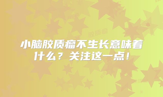小脑胶质瘤不生长意味着什么？关注这一点！