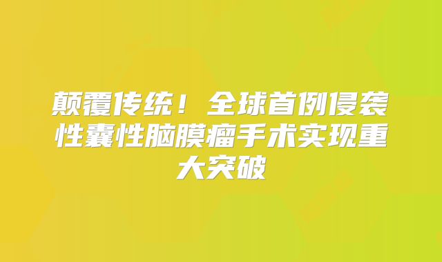 颠覆传统！全球首例侵袭性囊性脑膜瘤手术实现重大突破