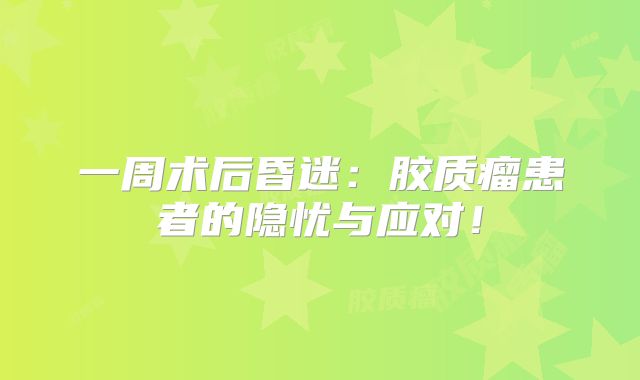 一周术后昏迷：胶质瘤患者的隐忧与应对！