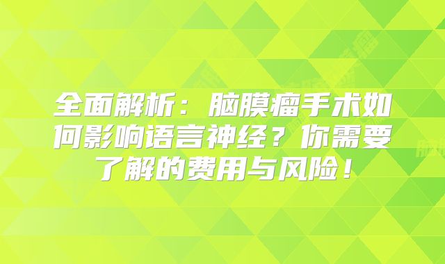 全面解析：脑膜瘤手术如何影响语言神经？你需要了解的费用与风险！