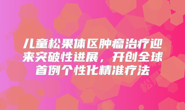 儿童松果体区肿瘤治疗迎来突破性进展，开创全球首例个性化精准疗法