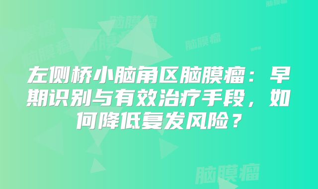左侧桥小脑角区脑膜瘤：早期识别与有效治疗手段，如何降低复发风险？