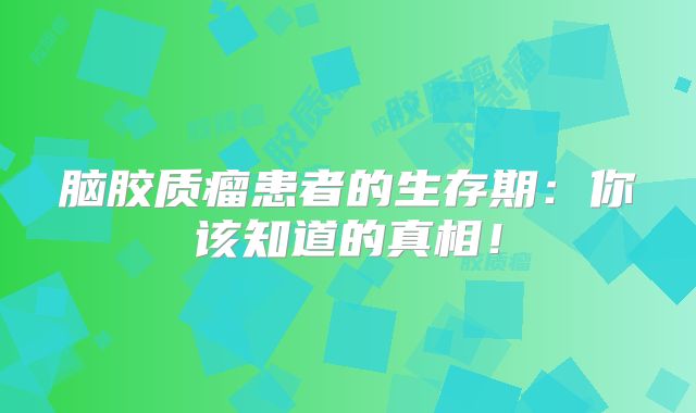 脑胶质瘤患者的生存期：你该知道的真相！