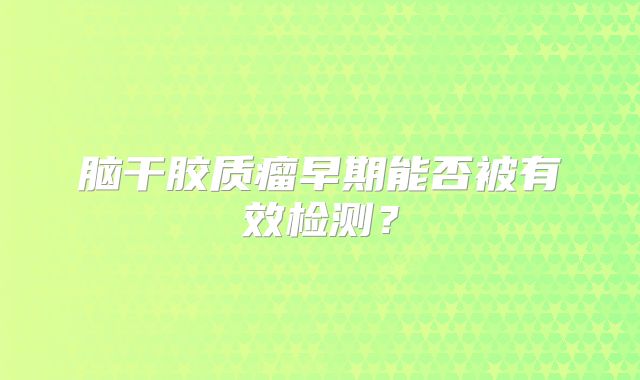 脑干胶质瘤早期能否被有效检测？