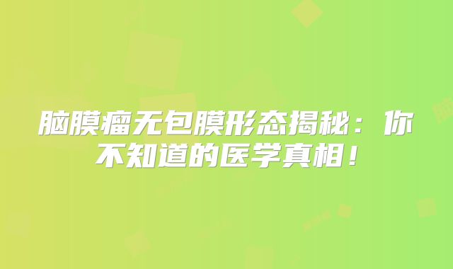 脑膜瘤无包膜形态揭秘：你不知道的医学真相！