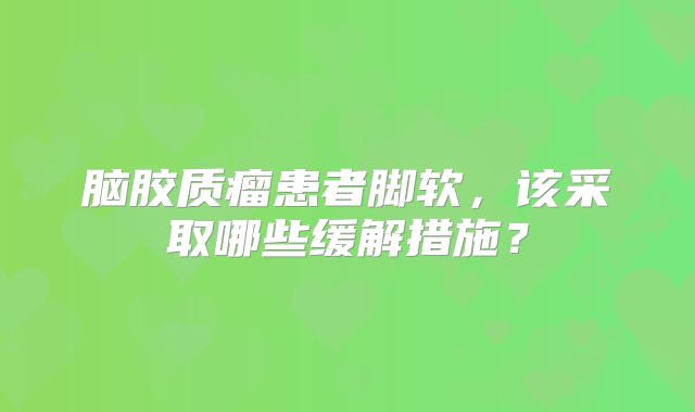 脑胶质瘤患者脚软，该采取哪些缓解措施？