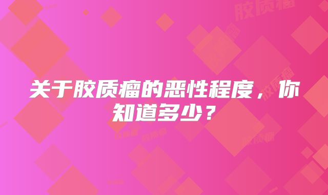 关于胶质瘤的恶性程度，你知道多少？