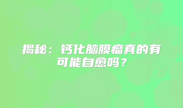 揭秘：钙化脑膜瘤真的有可能自愈吗？