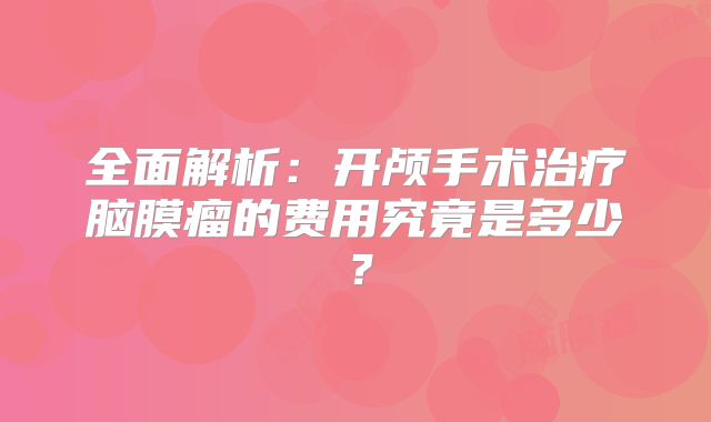 全面解析：开颅手术治疗脑膜瘤的费用究竟是多少？