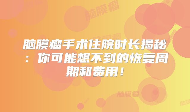 脑膜瘤手术住院时长揭秘：你可能想不到的恢复周期和费用！
