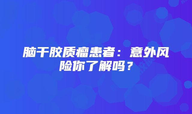 脑干胶质瘤患者：意外风险你了解吗？