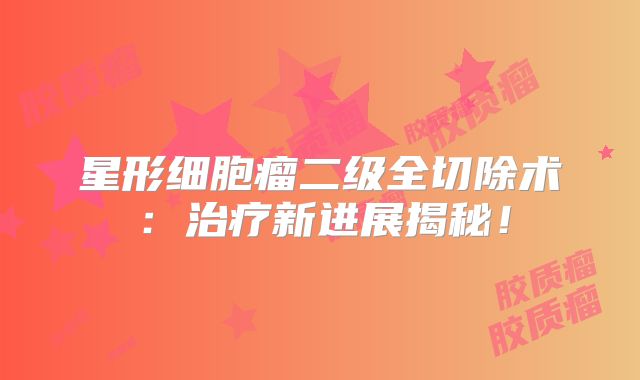 星形细胞瘤二级全切除术：治疗新进展揭秘！