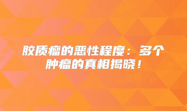 胶质瘤的恶性程度：多个肿瘤的真相揭晓！