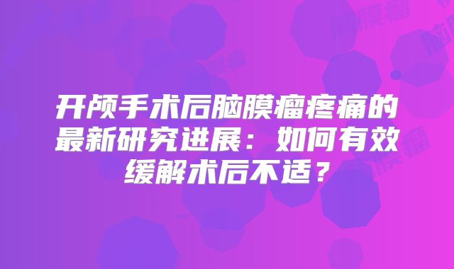 开颅手术后脑膜瘤疼痛的最新研究进展：如何有效缓解术后不适？