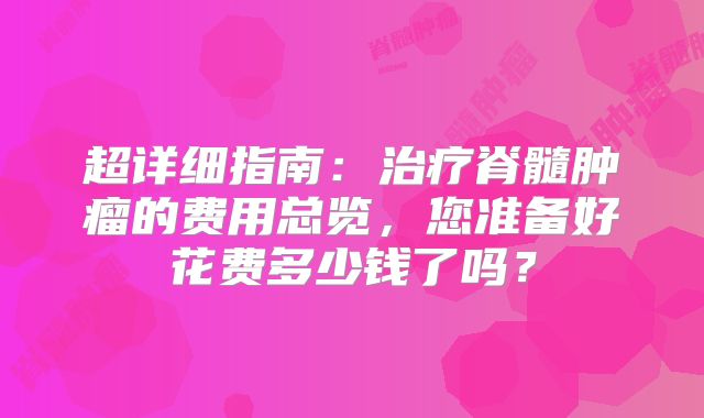 超详细指南：治疗脊髓肿瘤的费用总览，您准备好花费多少钱了吗？