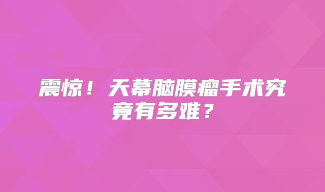震惊！天幕脑膜瘤手术究竟有多难？