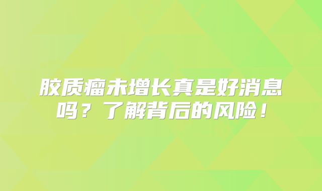 胶质瘤未增长真是好消息吗？了解背后的风险！