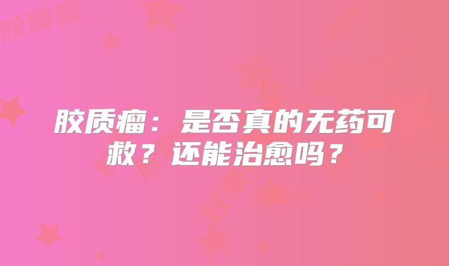 胶质瘤：是否真的无药可救？还能治愈吗？