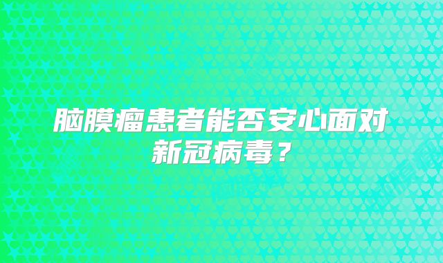 脑膜瘤患者能否安心面对新冠病毒？