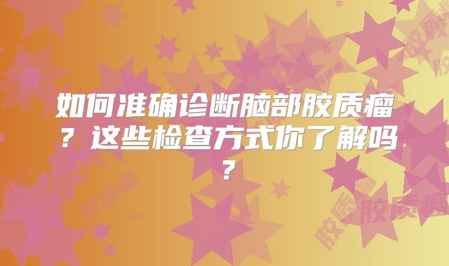 如何准确诊断脑部胶质瘤？这些检查方式你了解吗？