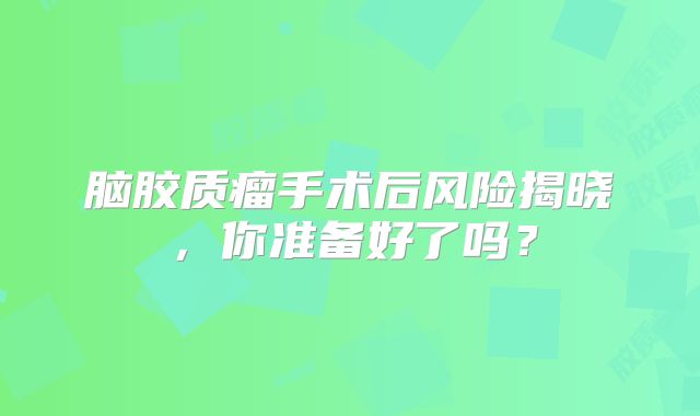 脑胶质瘤手术后风险揭晓，你准备好了吗？